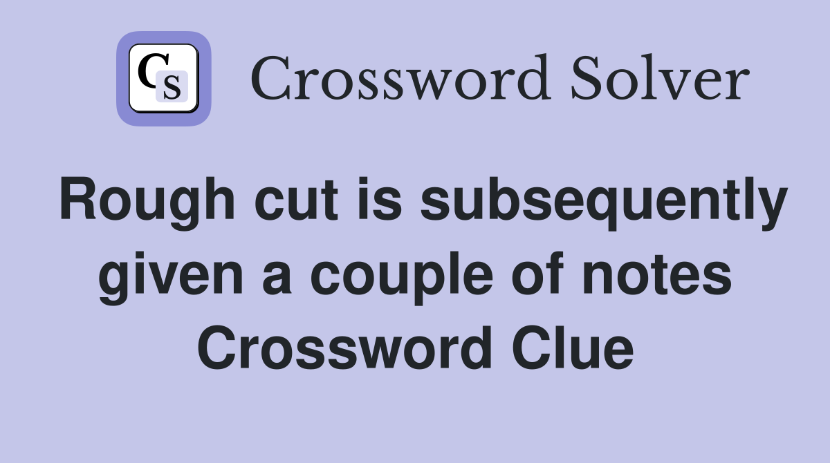 Rough cut is subsequently given a couple of notes Crossword Clue