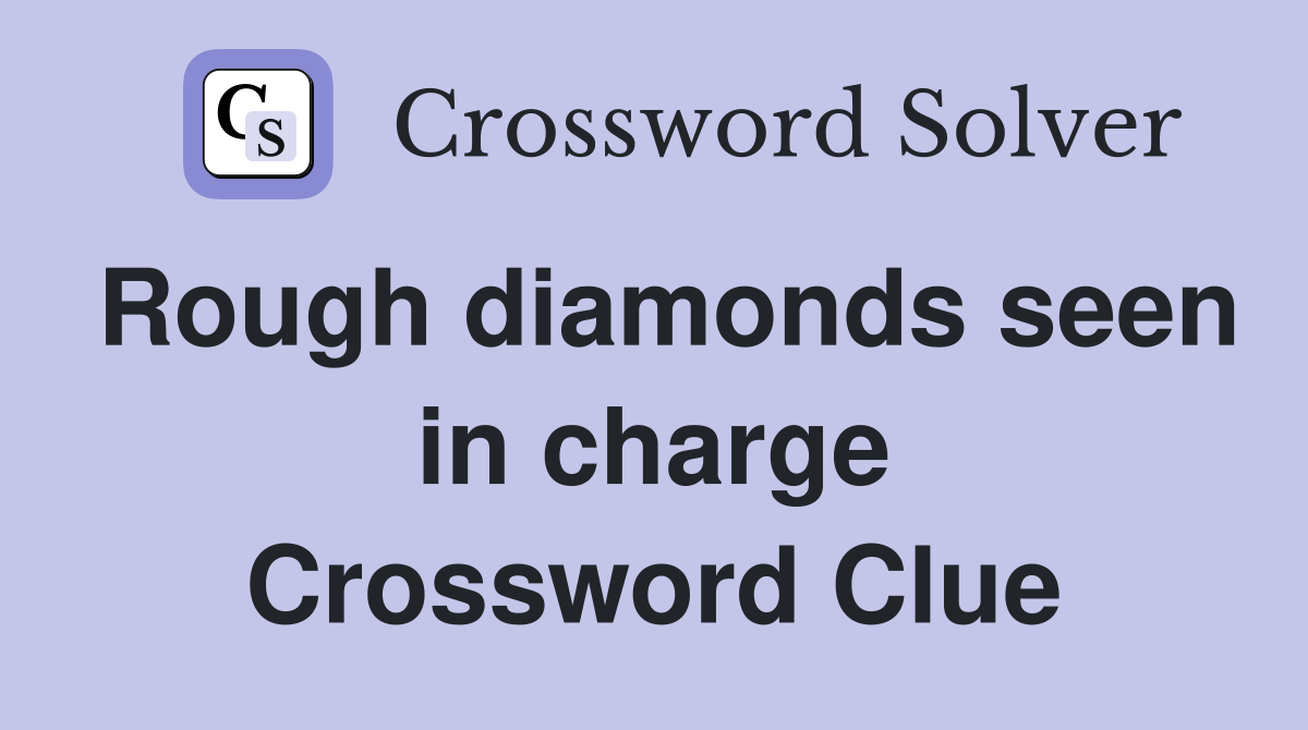 Rough diamonds seen in charge Crossword Clue