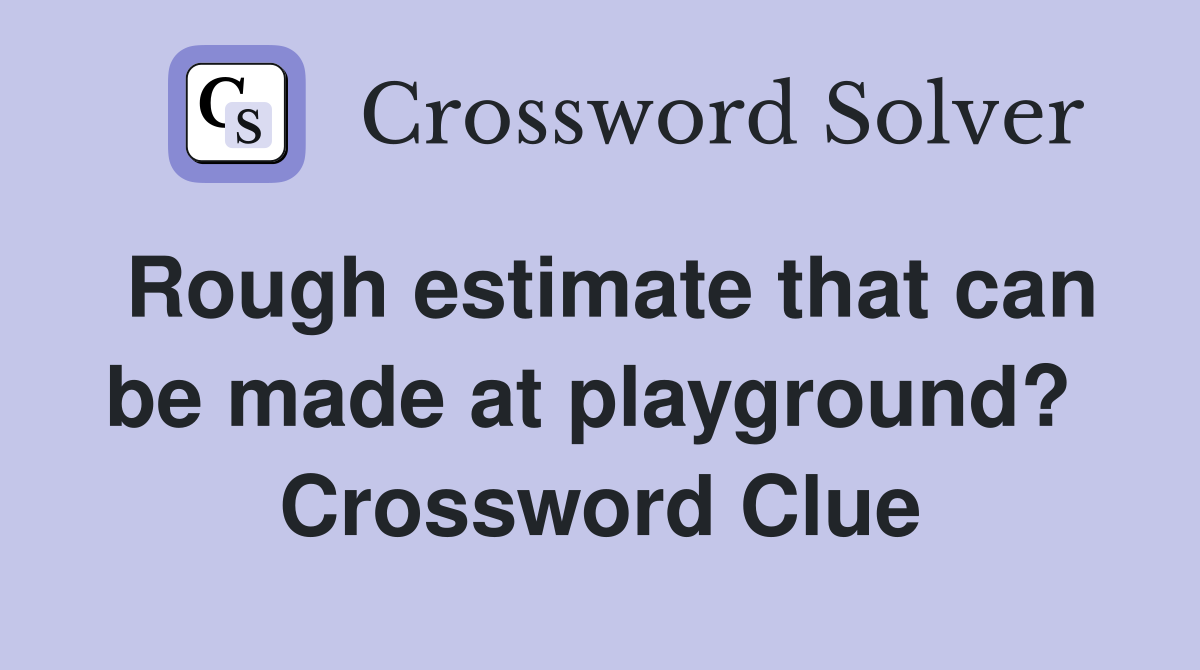 Rough estimate that can be made at playground?  Crossword Clue