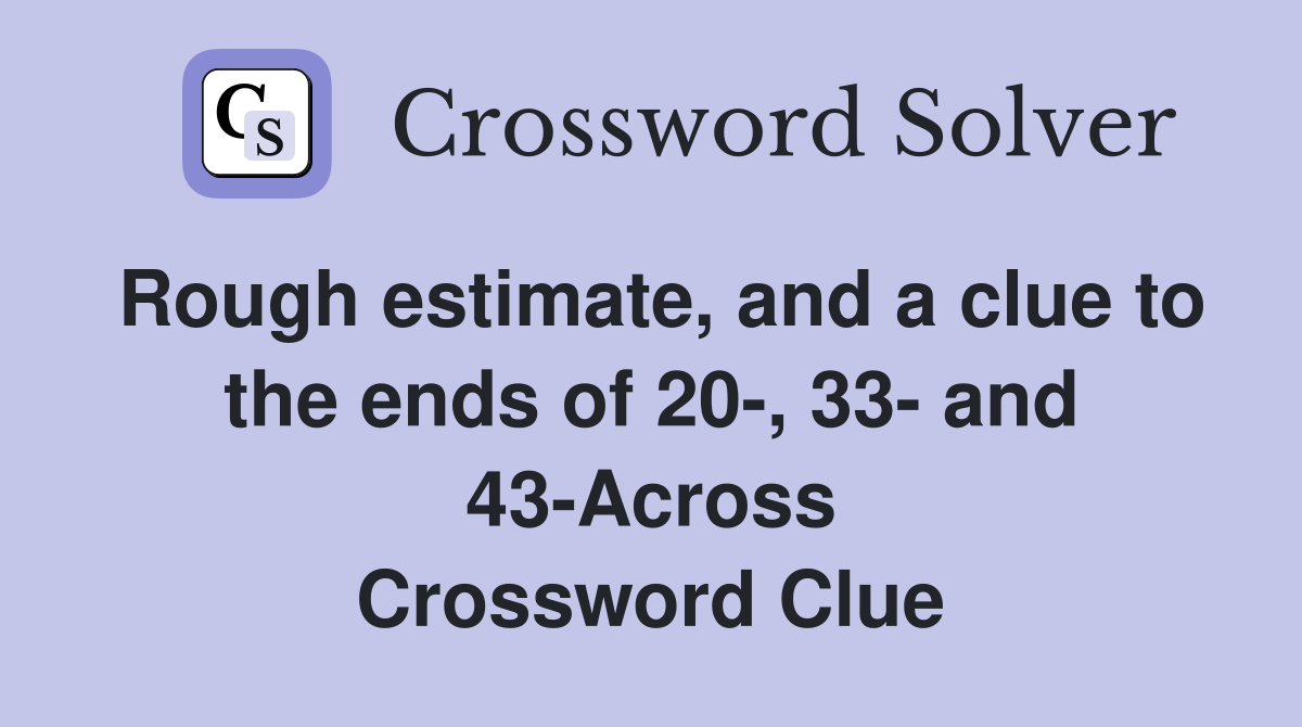 Rough estimate, and a clue to the ends of 20-, 33- and 43-Across Crossword Clue