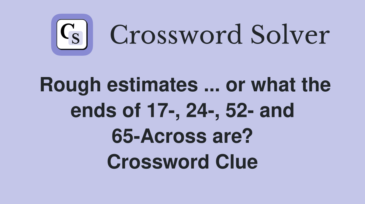 Rough estimates ... or what the ends of 17-, 24-, 52- and 65-Across are? Crossword Clue