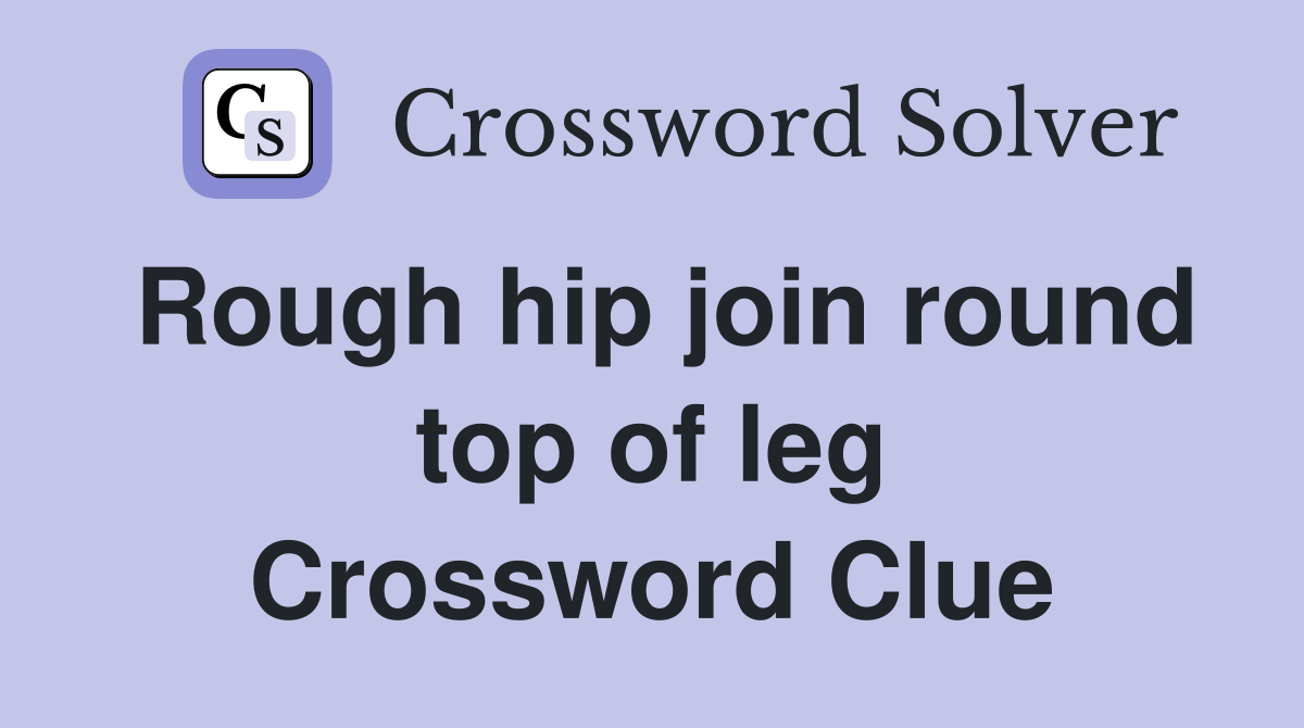 Rough hip join round top of leg Crossword Clue