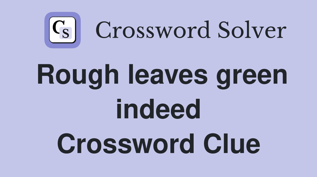 Rough leaves green indeed Crossword Clue