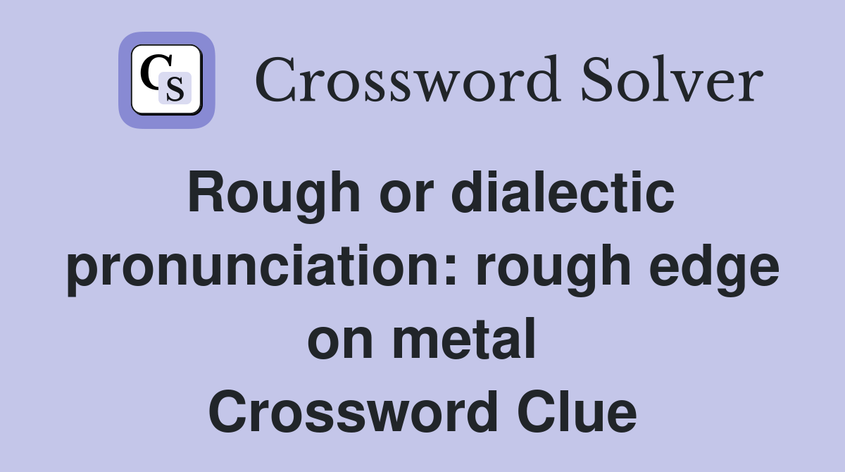Rough or dialectic pronunciation: rough edge on metal Crossword Clue