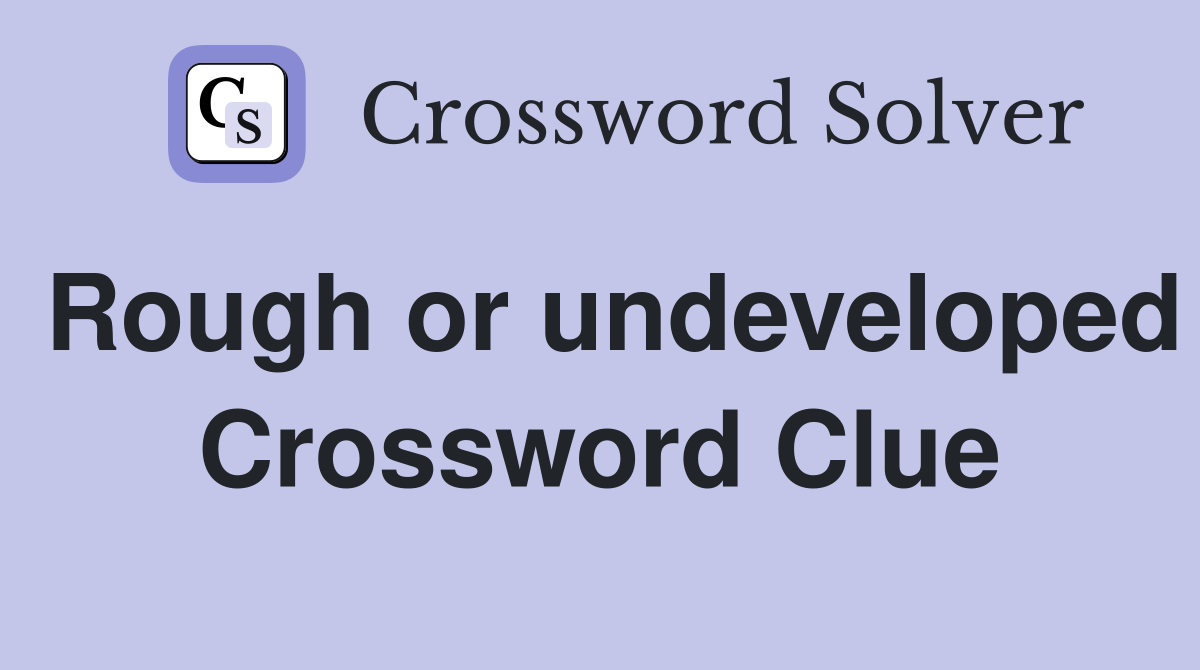 Rough or undeveloped Crossword Clue