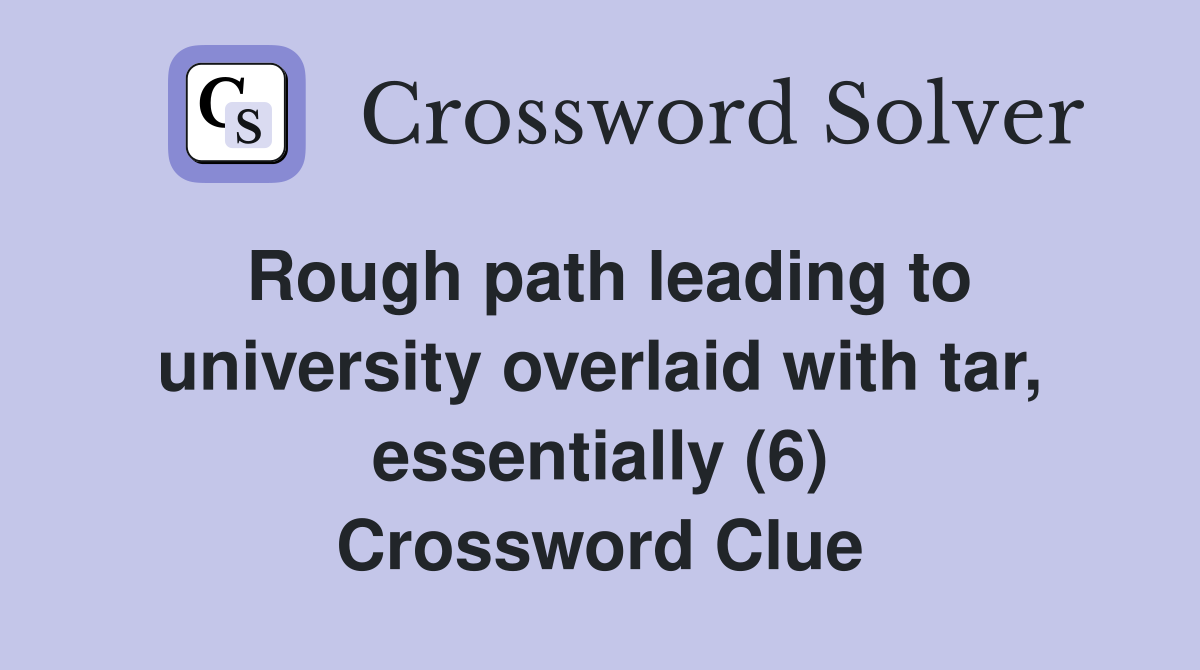 Rough path leading to university overlaid with tar, essentially (6) Crossword Clue
