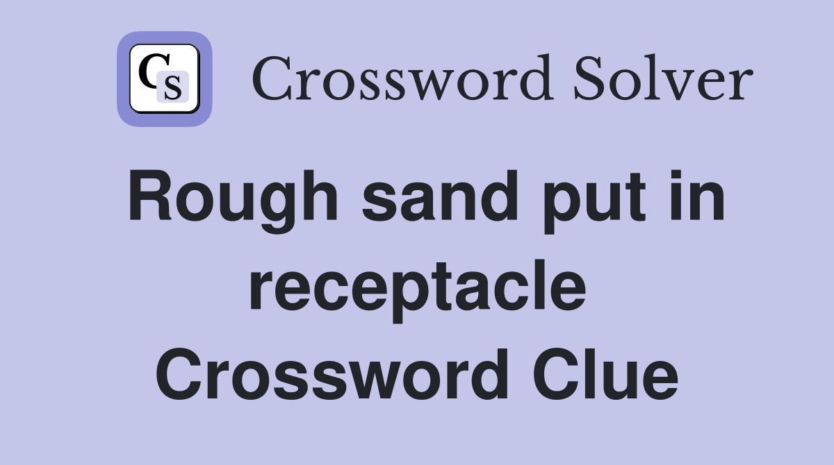 Rough sand put in receptacle Crossword Clue
