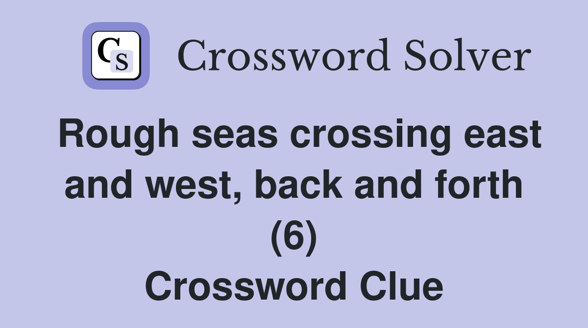 Rough seas crossing east and west, back and forth (6) Crossword Clue