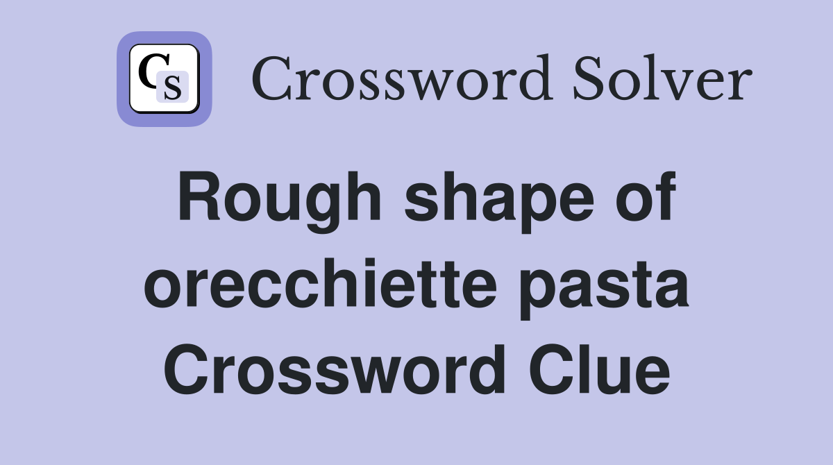 Rough shape of orecchiette pasta Crossword Clue