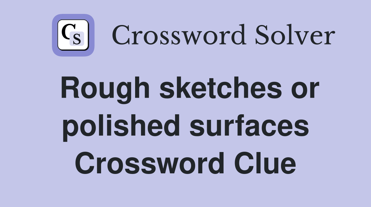 Rough sketches or polished surfaces Crossword Clue