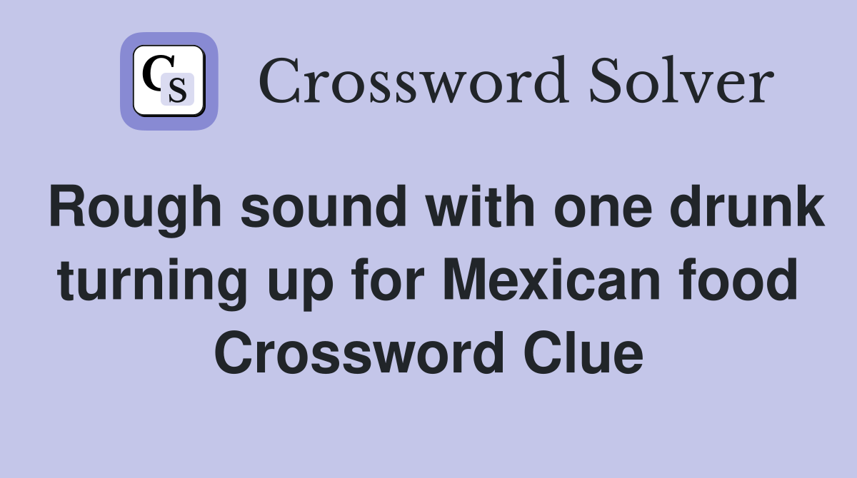 Rough sound with one drunk turning up for Mexican food Crossword Clue