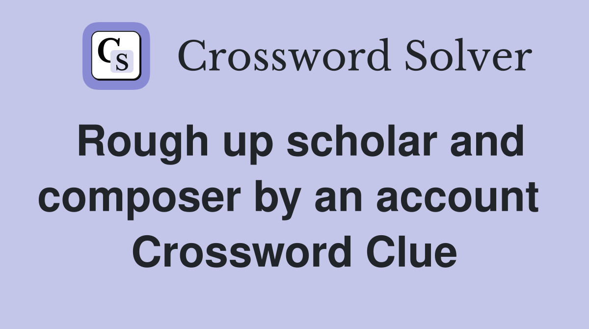 Rough up scholar and composer by an account  Crossword Clue
