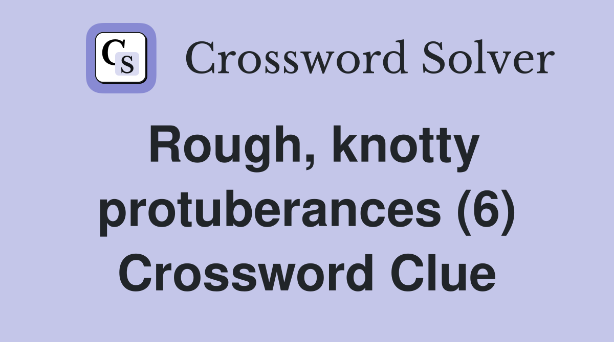 Rough, knotty protuberances (6) Crossword Clue