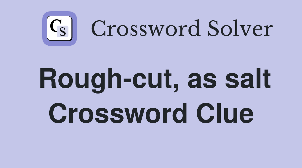 Rough-cut, as salt Crossword Clue