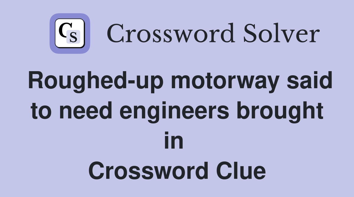 Roughed-up motorway said to need engineers brought in  Crossword Clue