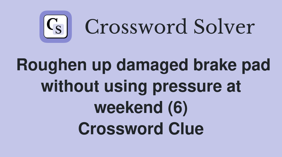 Roughen up damaged brake pad without using pressure at weekend (6) Crossword Clue
