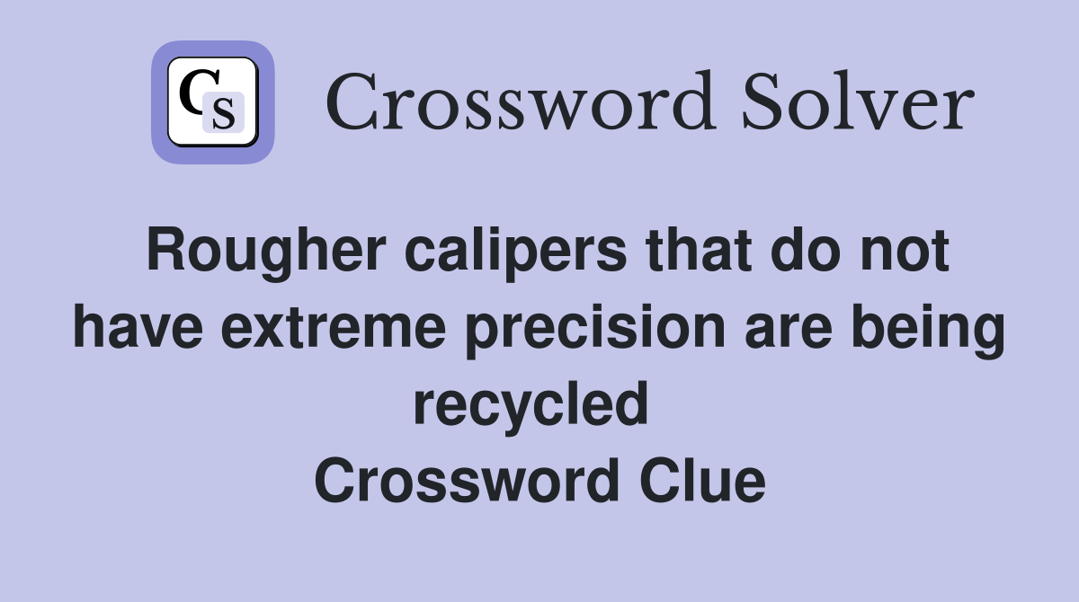 Rougher calipers that do not have extreme precision are being recycled  Crossword Clue