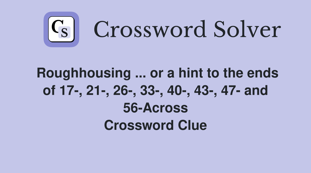 Roughhousing ... or a hint to the ends of 17-, 21-, 26-, 33-, 40-, 43-, 47- and 56-Across Crossword Clue