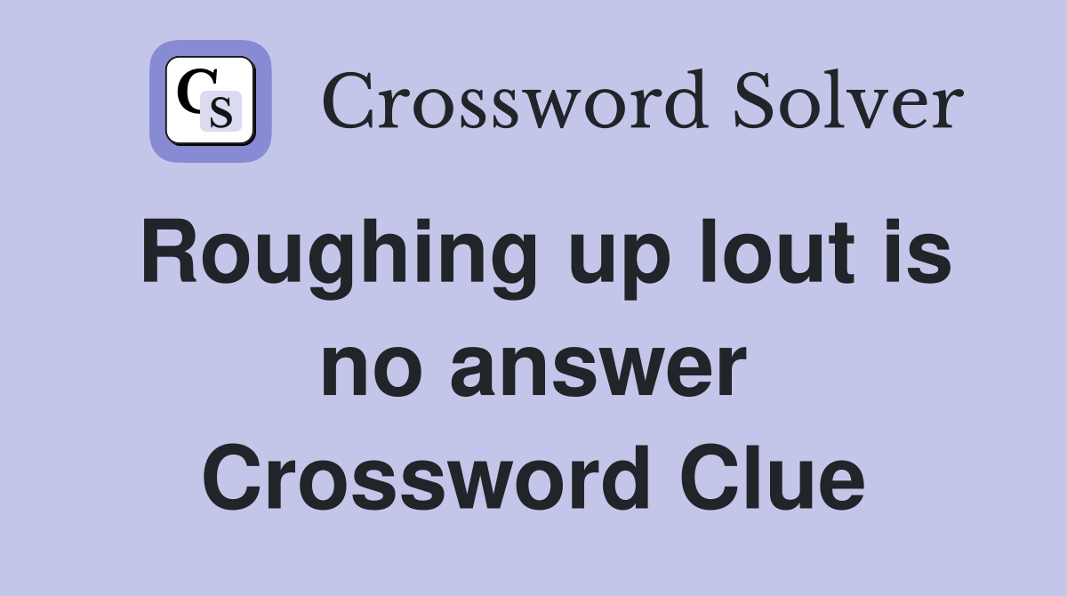 Roughing up lout is no answer Crossword Clue