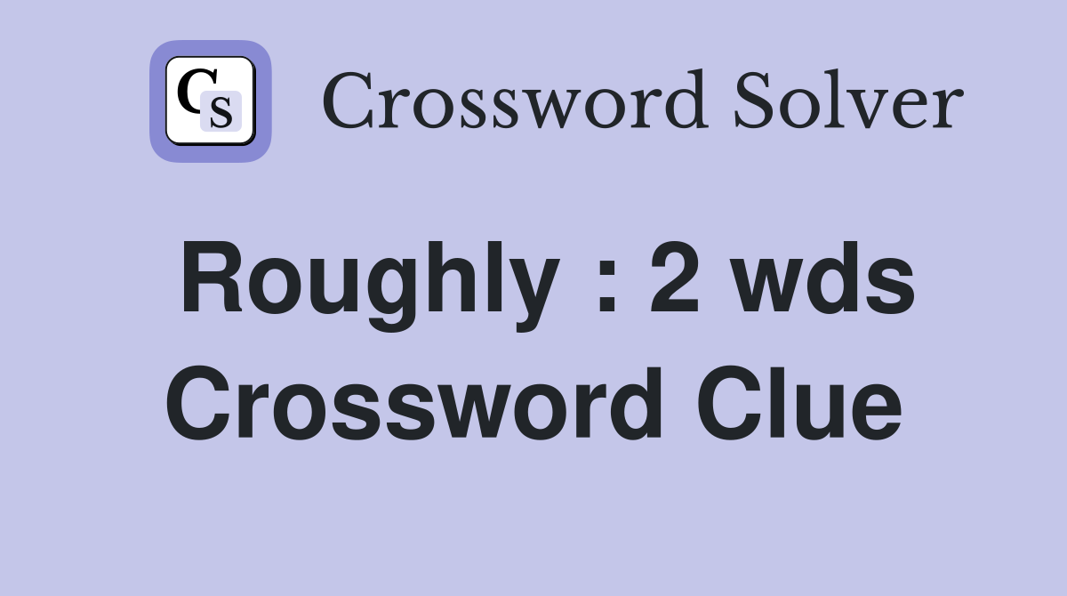 Roughly : 2 wds Crossword Clue