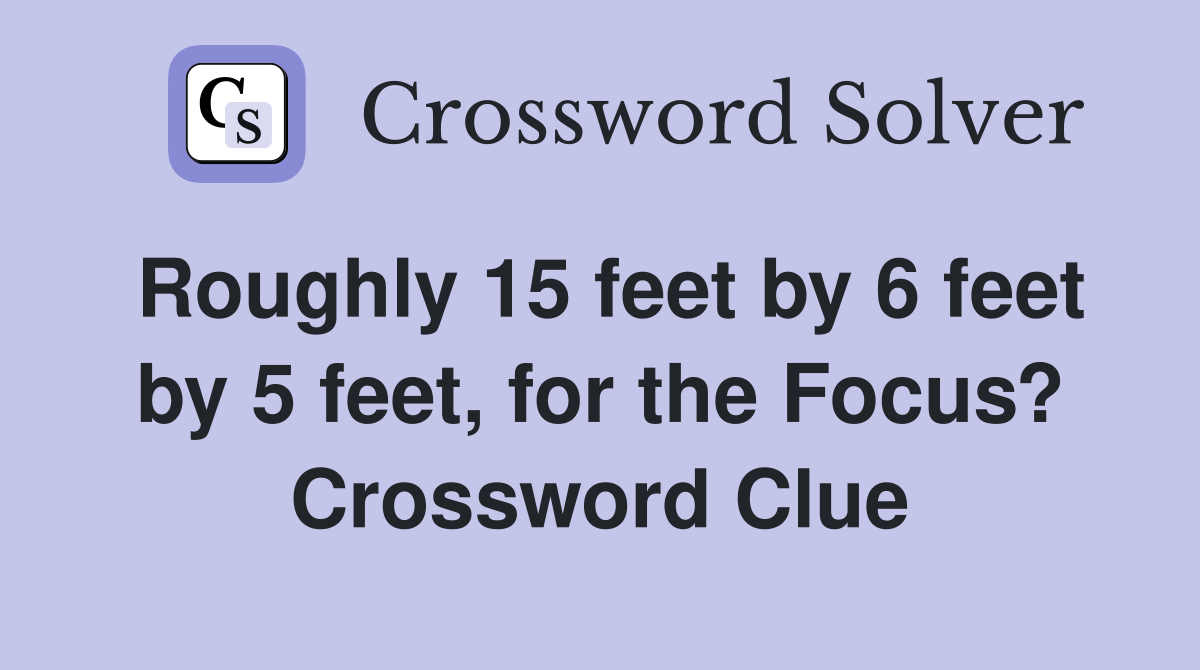 Roughly 15 feet by 6 feet by 5 feet, for the Focus? Crossword Clue