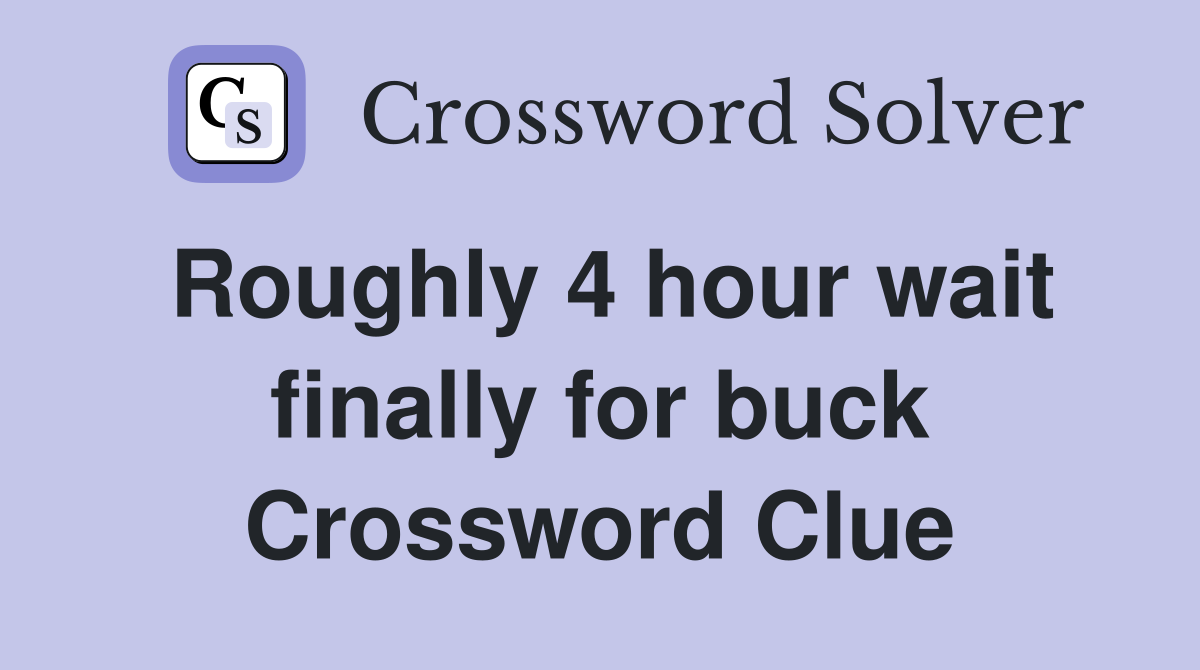 Roughly 4 hour wait finally for buck Crossword Clue