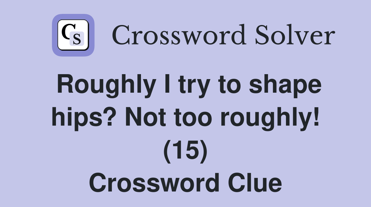 Roughly I try to shape hips? Not too roughly! (15) Crossword Clue