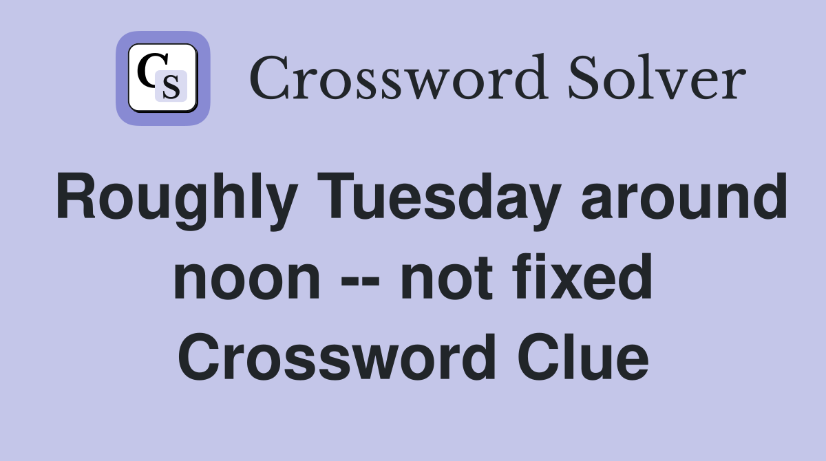 Roughly Tuesday around noon -- not fixed Crossword Clue