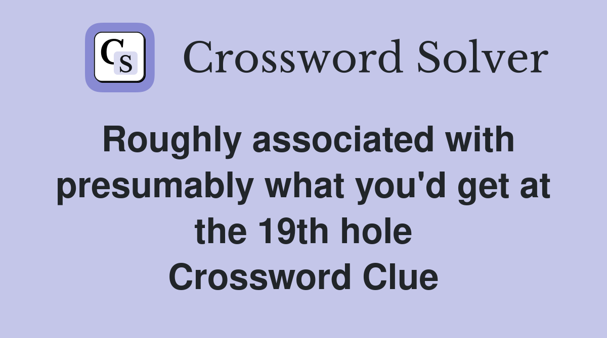 Roughly associated with presumably what you'd get at the 19th hole Crossword Clue