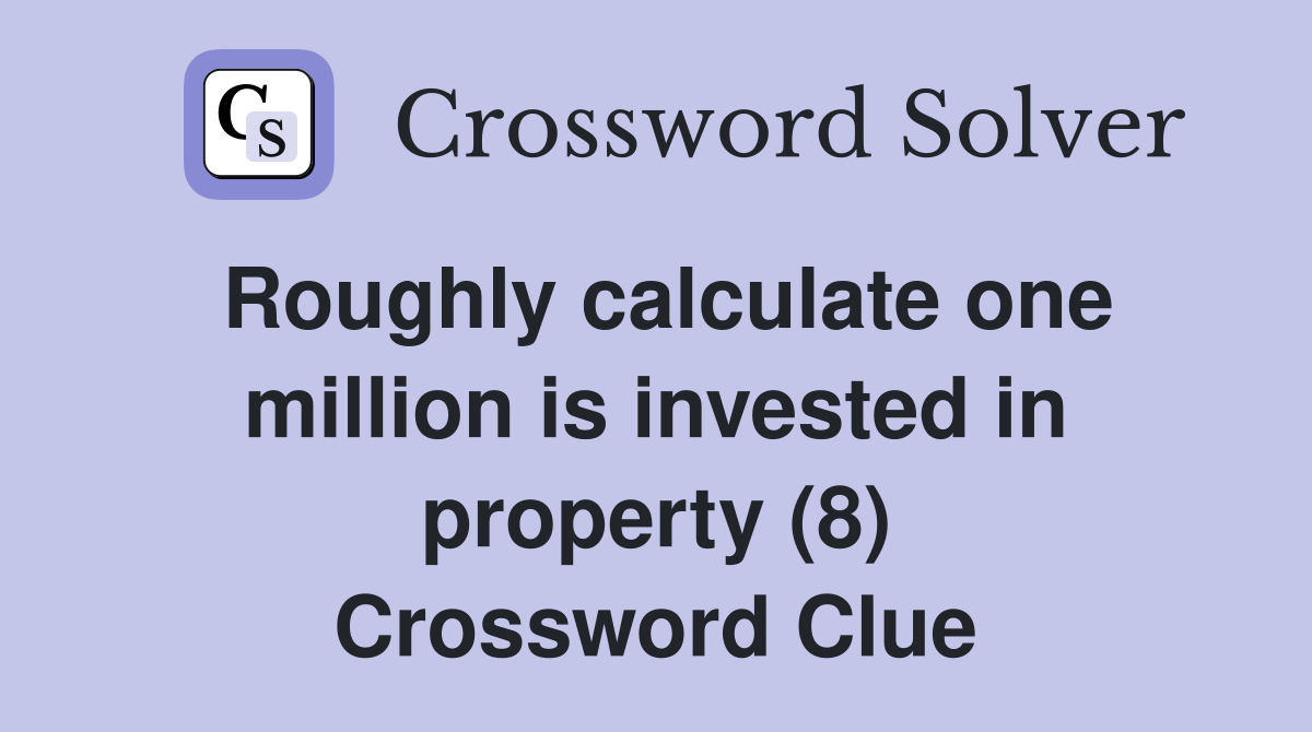 Roughly calculate one million is invested in property (8) Crossword Clue