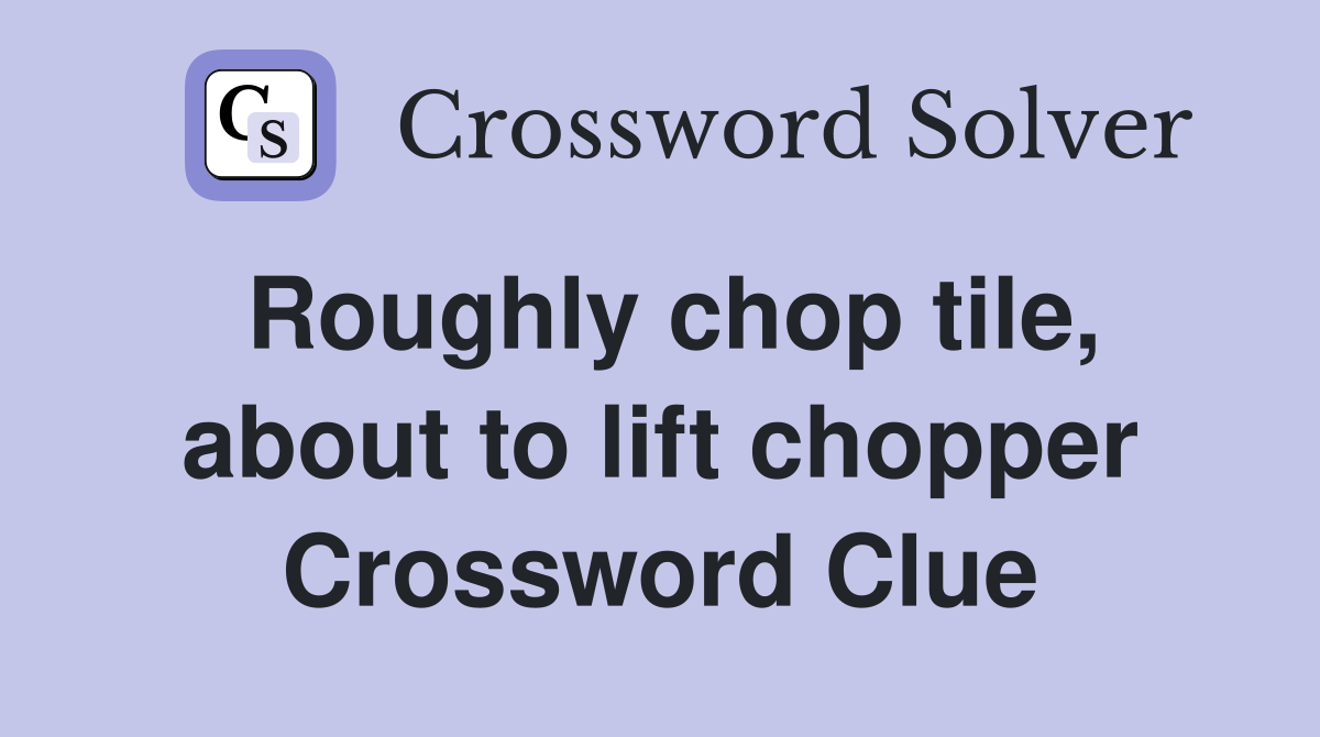 Roughly chop tile, about to lift chopper Crossword Clue