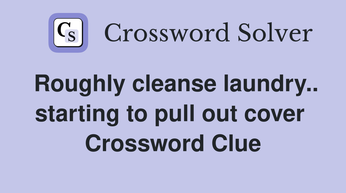 Roughly cleanse laundry.. starting to pull out cover  Crossword Clue