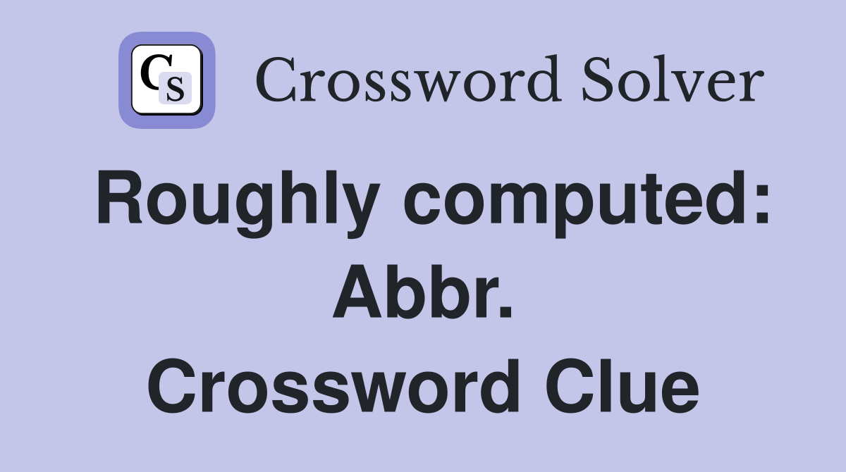 Roughly computed: Abbr. Crossword Clue