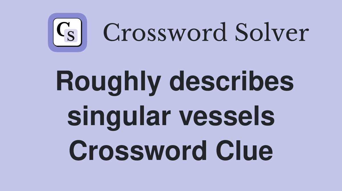 Roughly describes singular vessels Crossword Clue