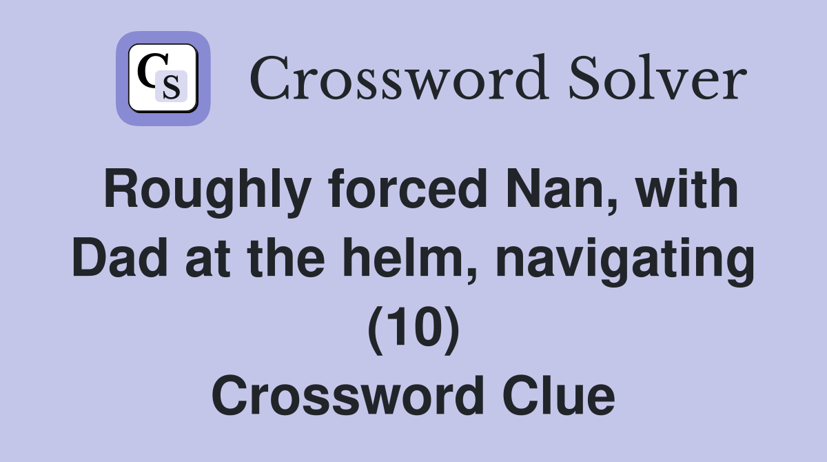 Roughly forced Nan, with Dad at the helm, navigating (10) Crossword Clue