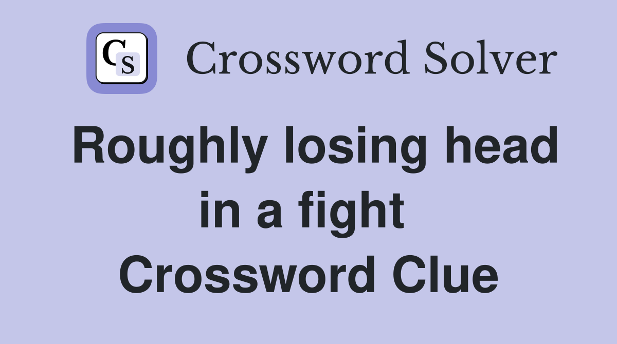 Roughly losing head in a fight  Crossword Clue
