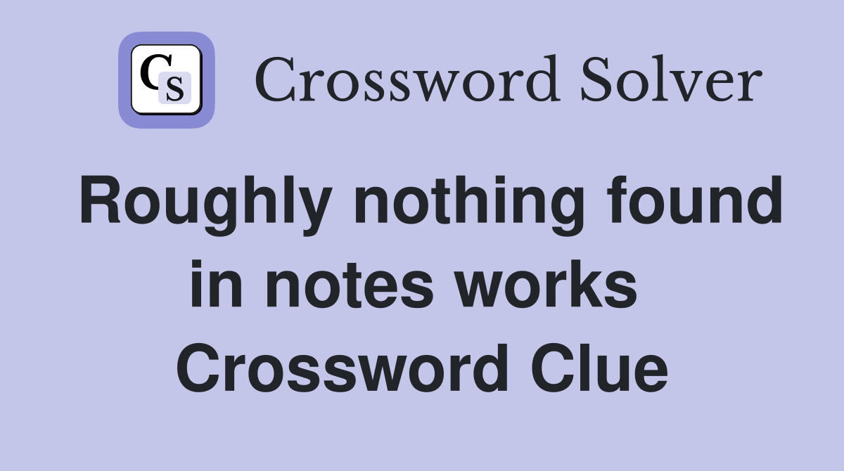 Roughly nothing found in notes works  Crossword Clue