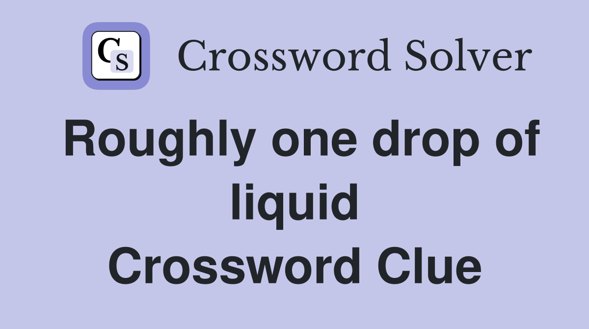 Roughly one drop of liquid Crossword Clue