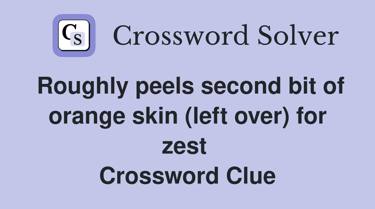 Roughly peels second bit of orange skin (left over) for zest  Crossword Clue