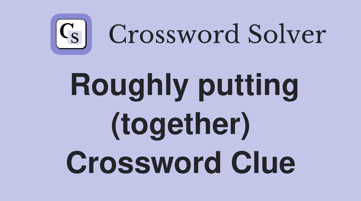 Roughly putting (together) Crossword Clue