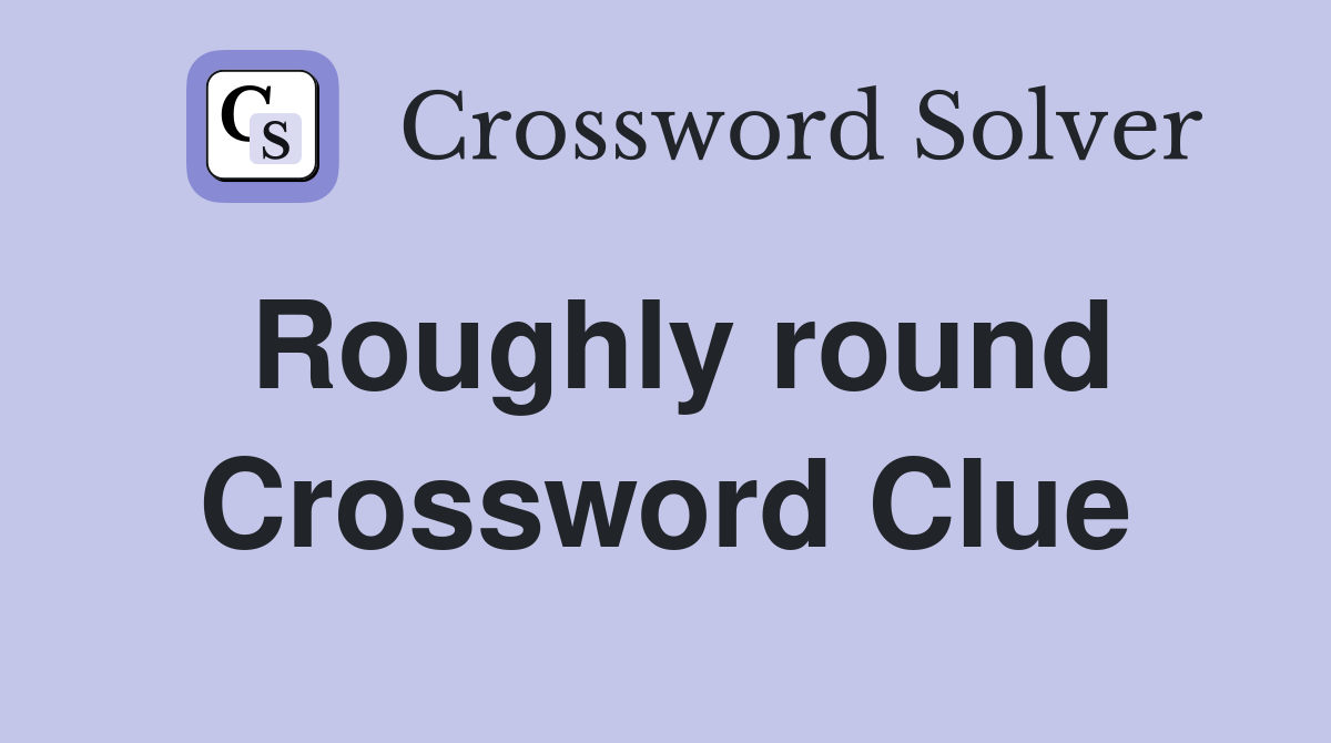 Roughly round Crossword Clue