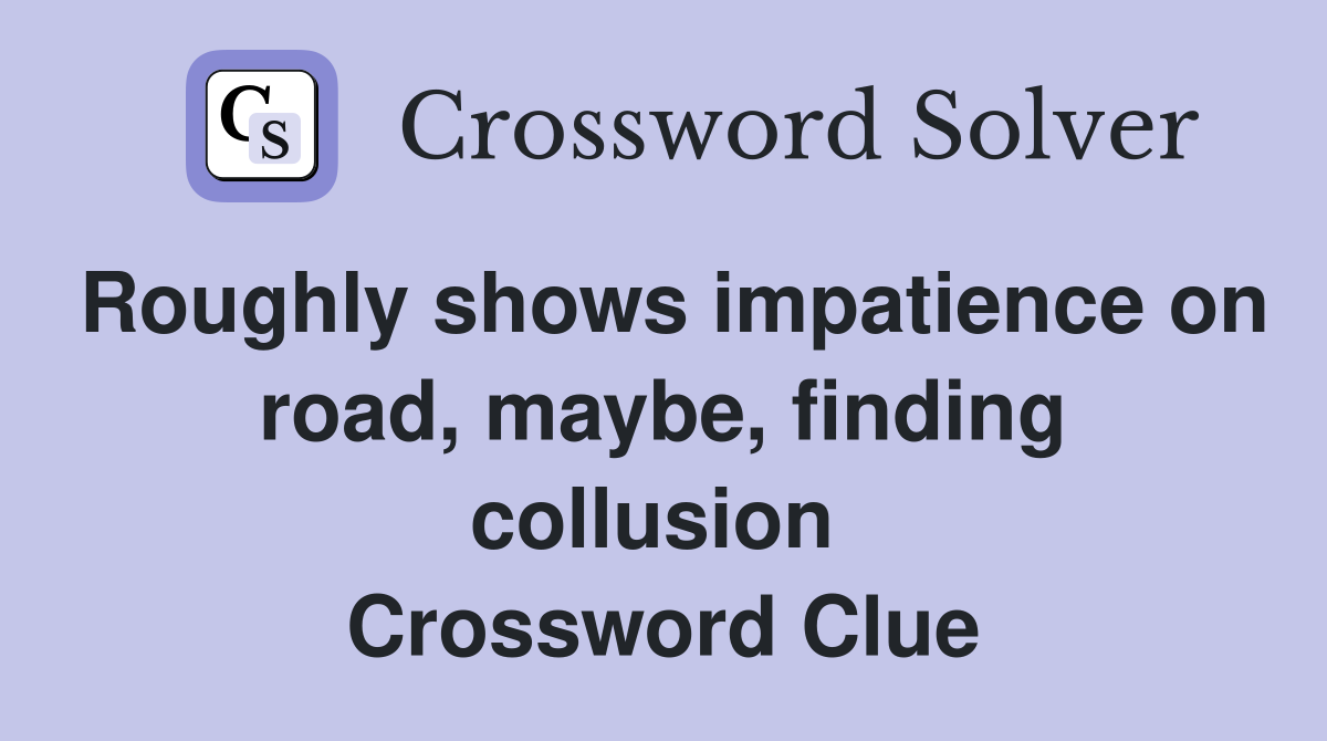 Roughly shows impatience on road, maybe, finding collusion  Crossword Clue