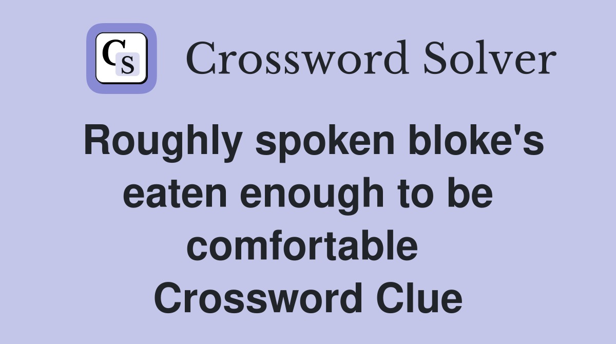Roughly spoken bloke's eaten enough to be comfortable  Crossword Clue
