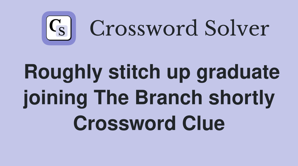 Roughly stitch up graduate joining The Branch shortly Crossword Clue