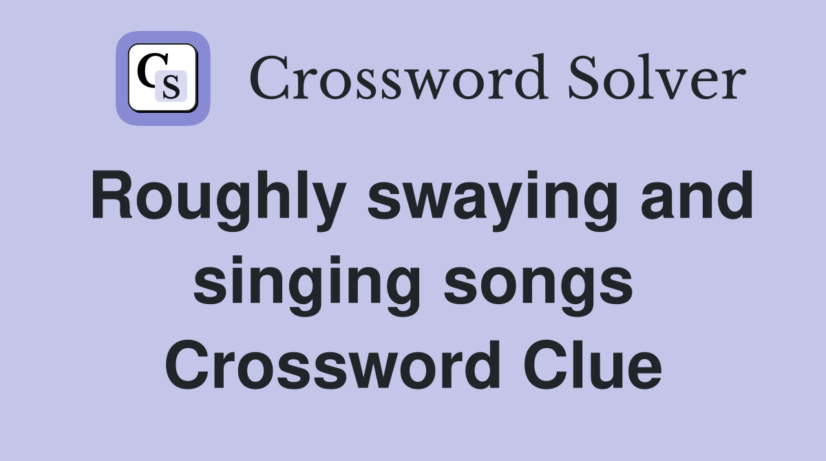 Roughly swaying and singing songs Crossword Clue