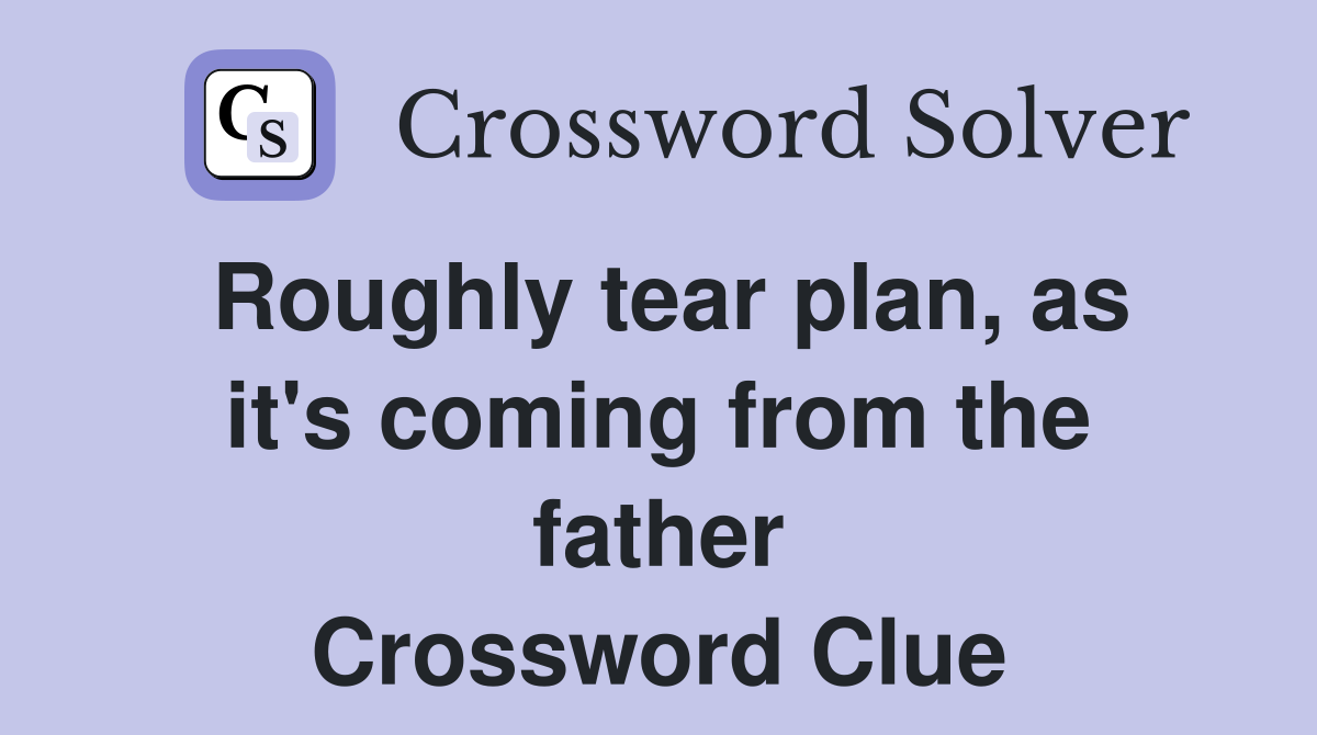 Roughly tear plan, as it's coming from the father Crossword Clue