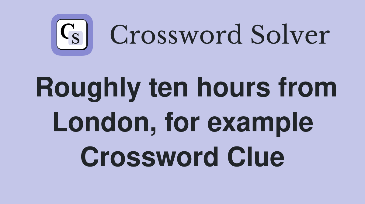 Roughly ten hours from London, for example Crossword Clue