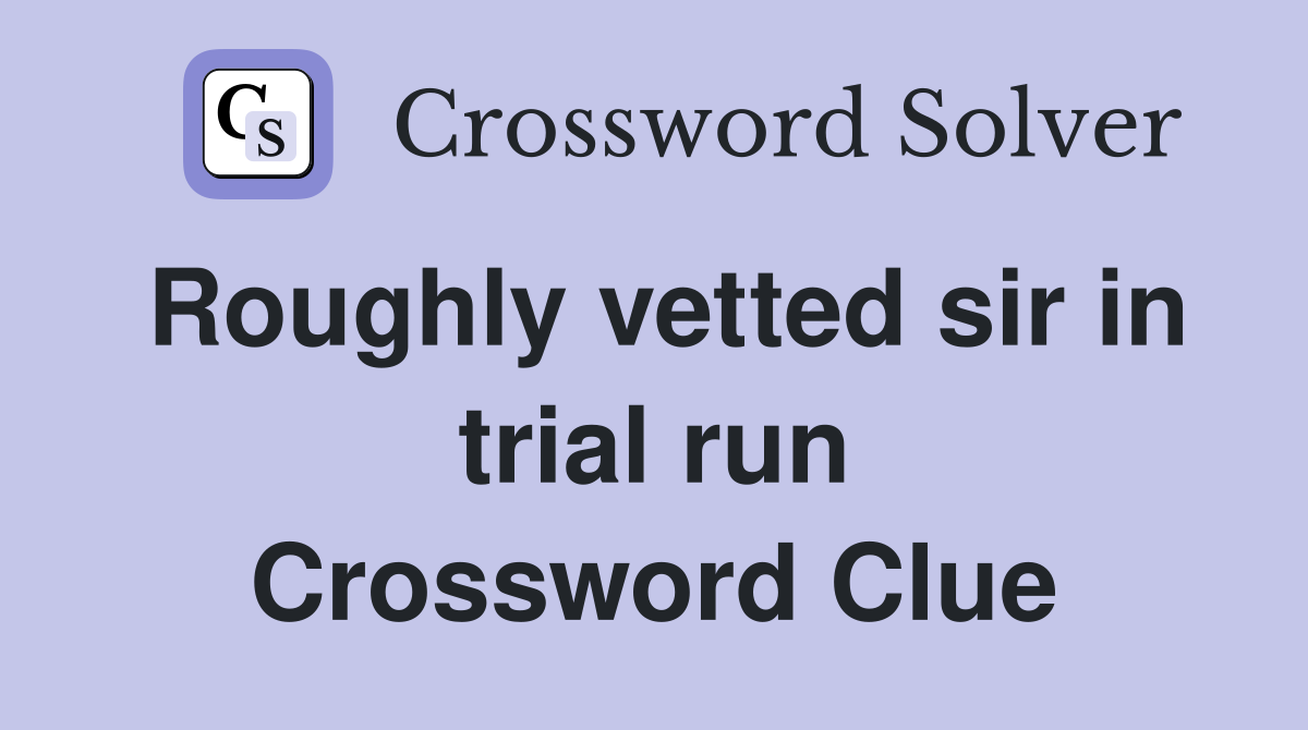 Roughly vetted sir in trial run Crossword Clue