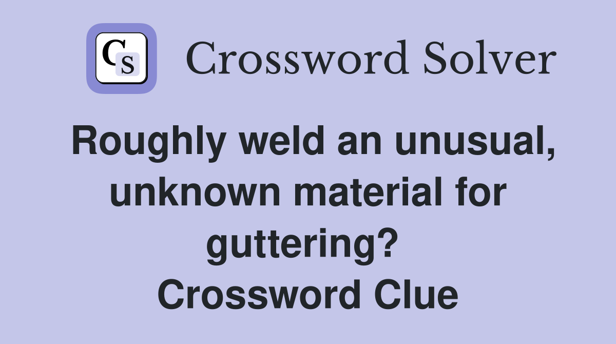 Roughly weld an unusual, unknown material for guttering?  Crossword Clue