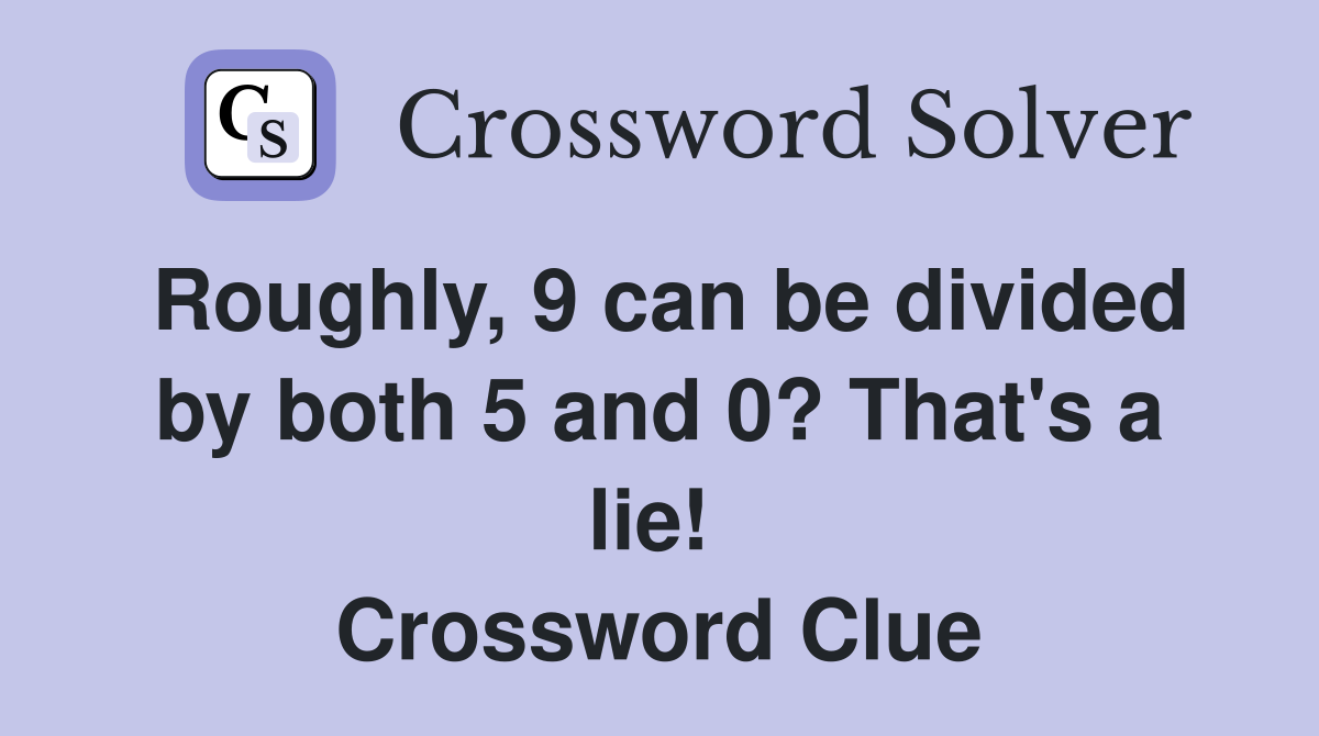Roughly, 9 can be divided by both 5 and 0? That's a lie!  Crossword Clue